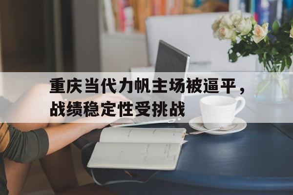 重庆当代力帆主场被逼平，战绩稳定性受挑战的简单介绍