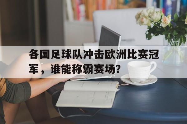 各国足球队冲击欧洲比赛冠军，谁能称霸赛场？的简单介绍