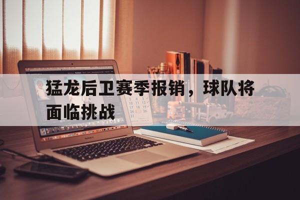 关于猛龙后卫赛季报销，球队将面临挑战的信息